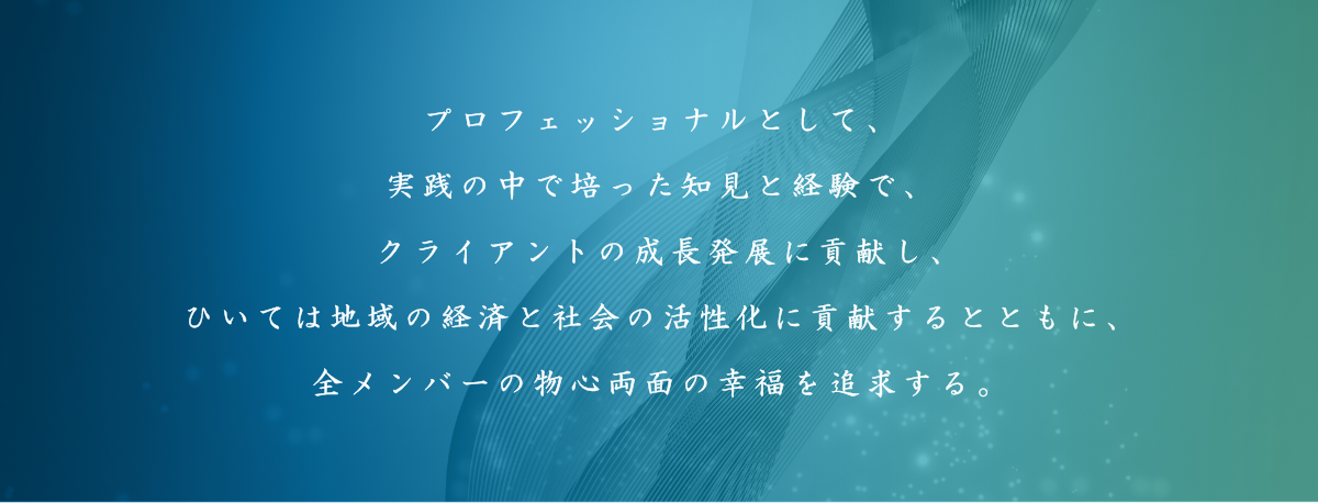 プロフェッショナルとして、実装の中で培った知見と経験で、クライアントの成長発展に買献し、ひいては地域の経済と社会の活性化に買献するとともに、全メンバーの物心両面の幸福を追求する。